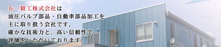 五一精工株式会社は油圧バルブ部品・自動車部品の製造を主に取り扱う会社です。確かな技術力と、高い信頼性で評価をいただいております。